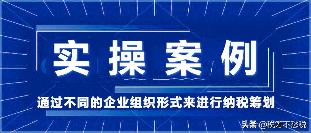 税务筹划实操案例：通过不同的企业组织形式来进行纳税筹划