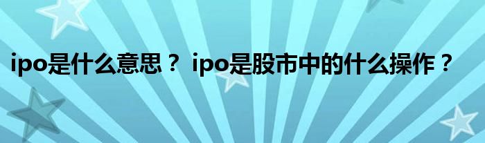 ipo指什么(港股ipo和a股ipo的区别)